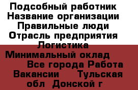 Подсобный работник › Название организации ­ Правильные люди › Отрасль предприятия ­ Логистика › Минимальный оклад ­ 30 000 - Все города Работа » Вакансии   . Тульская обл.,Донской г.